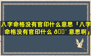 八字命格没有官印什么意思「八字命格没有官印什么 🐴 意思啊」